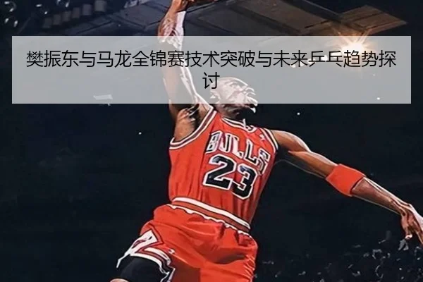 樊振东与马龙全锦赛技术突破与未来乒乓趋势探讨（kaixuanyule）